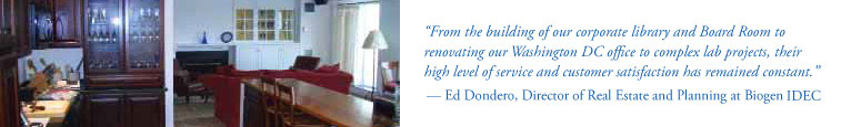 From the building of our corporate library and Board Room to renovating our Washington DC office to complex lab projects, their high level of service and customer satisfaction has remained constant. — Ed Dondero, Director of Real Estate and Planning at Biogen Idec